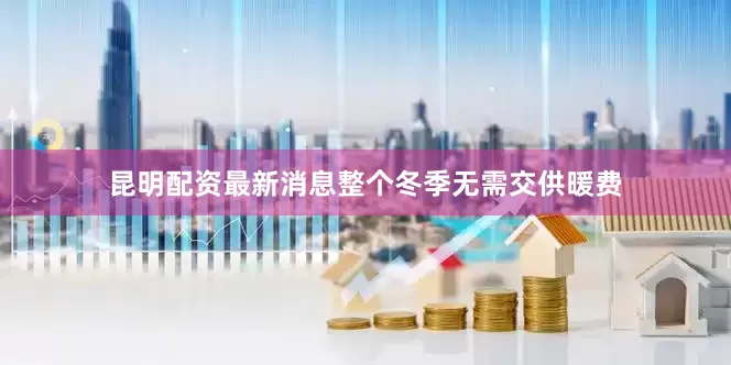 昆明配资最新消息整个冬季无需交供暖费
