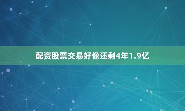 配资股票交易好像还剩4年1.9亿