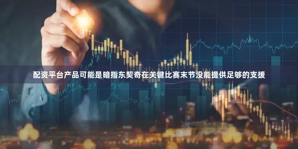 配资平台产品可能是暗指东契奇在关键比赛末节没能提供足够的支援