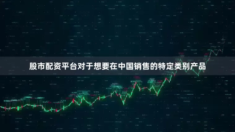 股市配资平台对于想要在中国销售的特定类别产品