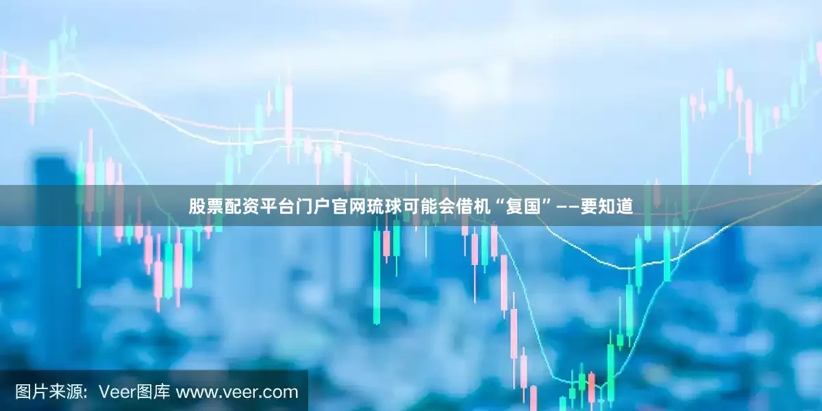 股票配资平台门户官网琉球可能会借机“复国”——要知道