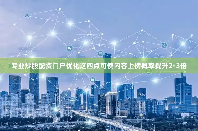 专业炒股配资门户优化这四点可使内容上榜概率提升2-3倍