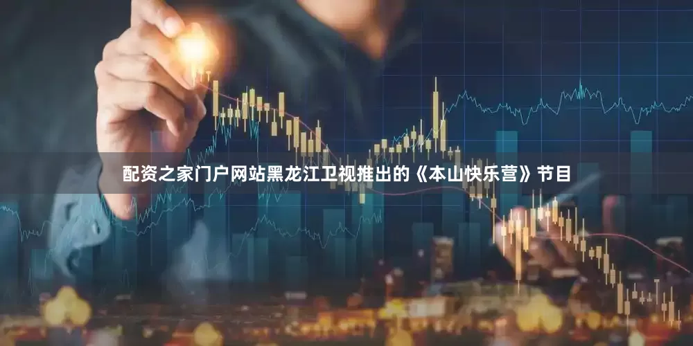 配资之家门户网站黑龙江卫视推出的《本山快乐营》节目