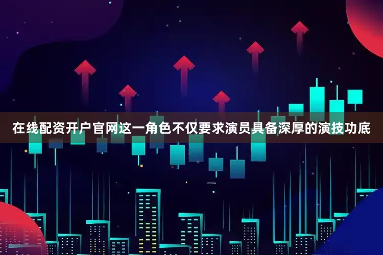在线配资开户官网这一角色不仅要求演员具备深厚的演技功底