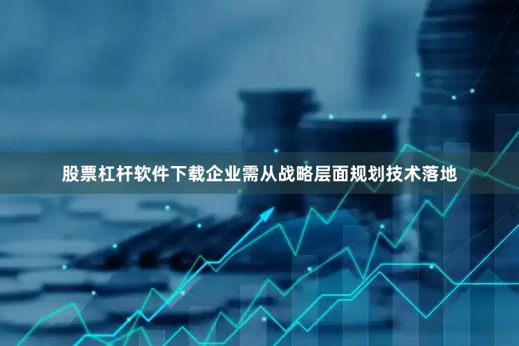 股票杠杆软件下载企业需从战略层面规划技术落地